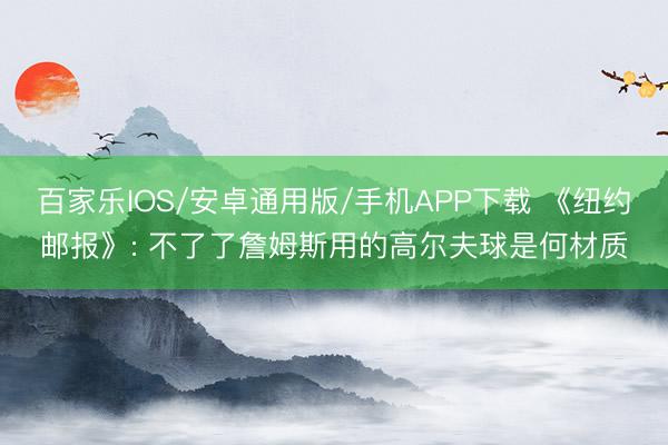 百家樂IOS/安卓通用版/手機APP下載 《紐約郵報》: 不了了詹姆斯用的高爾夫球是何材質