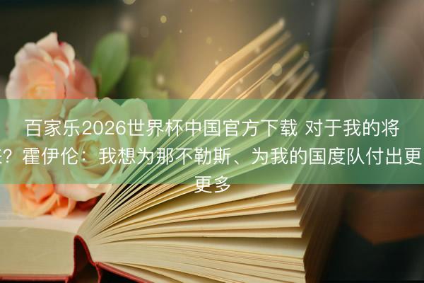 百家樂2026世界杯中國官方下載 對于我的將來？霍伊倫：我想為那不勒斯、為我的國度隊付出更多