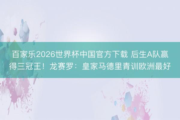 百家樂2026世界杯中國官方下載 后生A隊贏得三冠王！龍賽羅：皇家馬德里青訓(xùn)歐洲最好