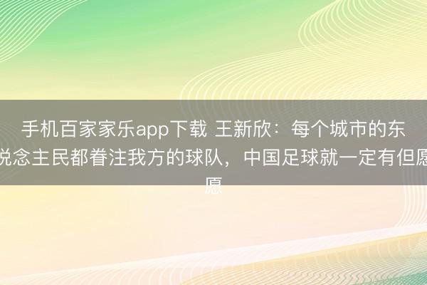 手機(jī)百家家樂app下載 王新欣：每個(gè)城市的東說念主民都眷注我
