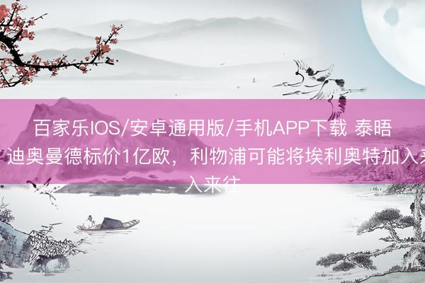 百家樂IOS/安卓通用版/手機(jī)APP下載 泰晤士：迪奧曼德標(biāo)價1億歐，利物浦可能將埃利奧特加入來往
