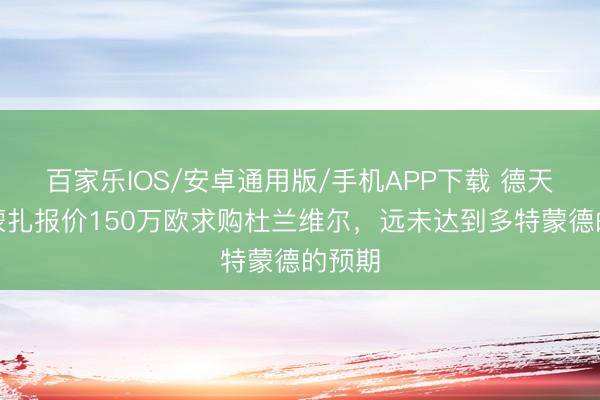 百家樂IOS/安卓通用版/手機APP下載 德天外：蒙扎報價150萬歐求購杜蘭維爾，遠未達到多特蒙德的預期