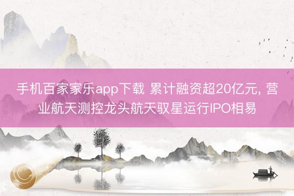 手機(jī)百家家樂app下載 累計融資超20億元， 營業(yè)航天測控龍頭航天馭星運(yùn)行IPO相易