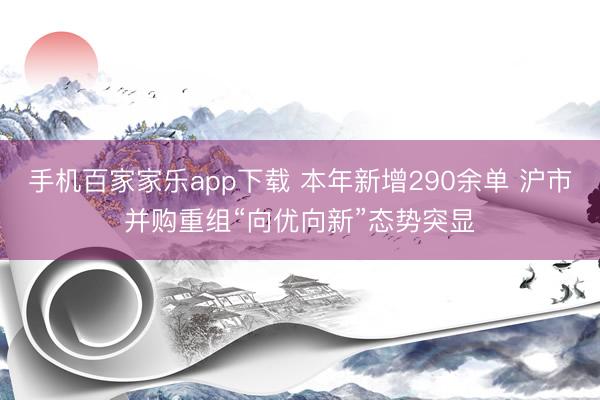 手機(jī)百家家樂app下載 本年新增290余單 滬市并購重組“向優(yōu)向新”態(tài)勢突顯