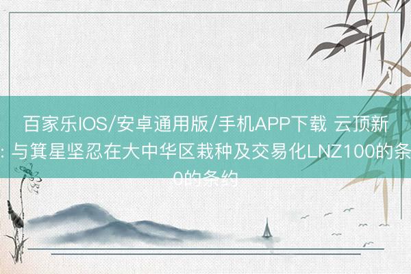 百家樂IOS/安卓通用版/手機APP下載 云頂新耀: 與箕星堅忍在大中華區栽種及交易化LNZ100的條約