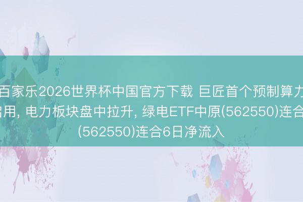 百家樂2026世界杯中國(guó)官方下載 巨匠首個(gè)預(yù)制算力中心底座啟用， 電力板塊盤中拉升， 綠電ETF中原(562550)連合6日凈流入