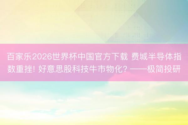 百家樂2026世界杯中國官方下載 費(fèi)城半導(dǎo)體指數(shù)重挫! 好意思股科技牛市物化? ——極簡(jiǎn)投研