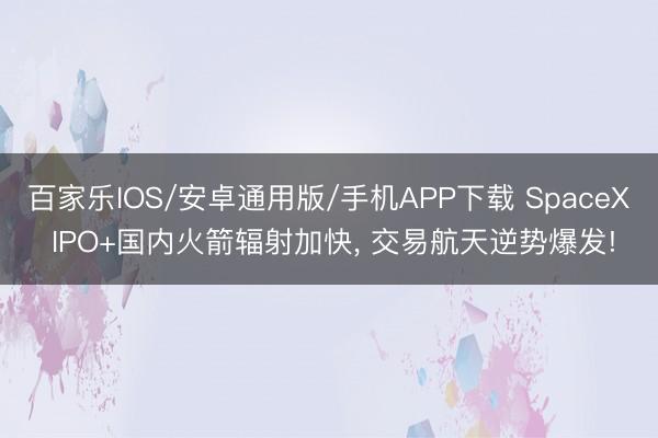 百家樂IOS/安卓通用版/手機(jī)APP下載 SpaceX IPO+國內(nèi)火箭輻射加快, 交易航天逆勢爆發(fā)!