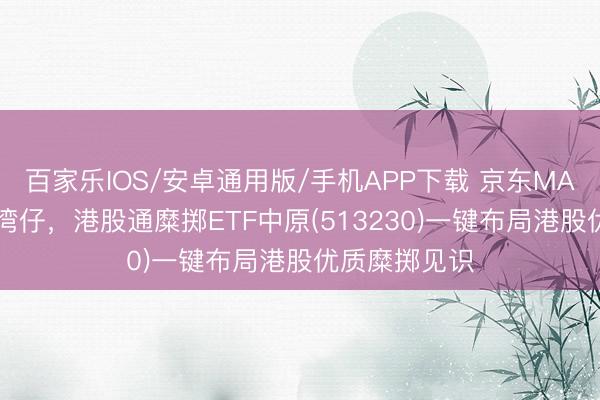 百家樂IOS/安卓通用版/手機APP下載 京東MALL落地香港灣仔,港股通糜擲ETF中原(513230)一鍵布局港股優質糜擲見識