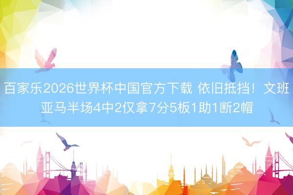 百家樂2026世界杯中國官方下載 依舊抵擋！文班亞馬半場4中