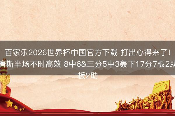百家樂2026世界杯中國官方下載 打出心得來了！唐斯半場不時高效 8中6&三分5中3轟下17分7板2助