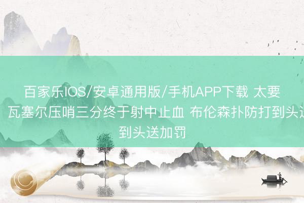 百家樂IOS/安卓通用版/手機APP下載 太要津了！瓦塞爾壓