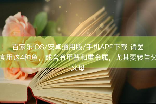 百家樂IOS/安卓通用版/手機APP下載 請罷手食用這4種魚,或含有甲醛和重金屬,尤其要轉告父母