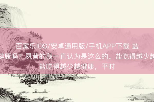 百家樂IOS/安卓通用版/手機(jī)APP下載 鹽吃的越少越健康嗎?夙昔的我一直認(rèn)為是這么的。鹽吃得越少越健康,平時(shí)