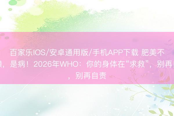 百家樂IOS/安卓通用版/手機APP下載 肥美不是懶,是病!2026年WHO:你的身體在“求救”,別再自責