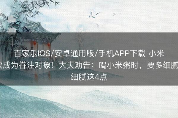 百家樂(lè)IOS/安卓通用版/手機(jī)APP下載 小米粥再次成為眷注對(duì)象!大夫勸告:喝小米粥時(shí),要多細(xì)膩這4點(diǎn)
