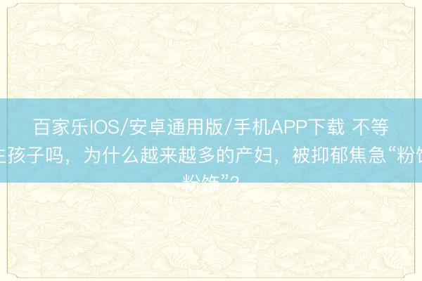 百家樂IOS/安卓通用版/手機(jī)APP下載 不等于生孩子嗎，為什么越來越多的產(chǎn)婦，被抑郁焦急“粉飾”？