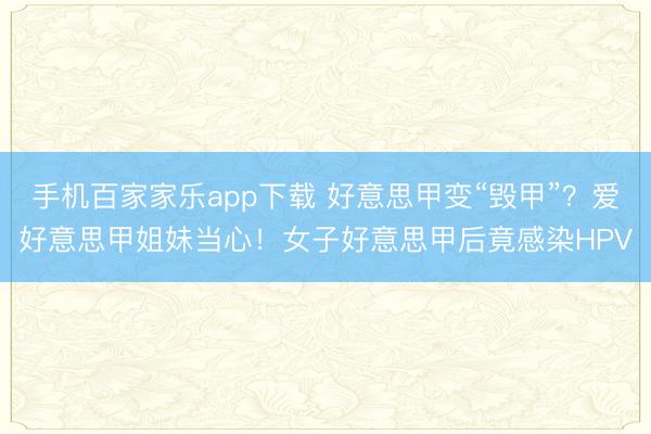 手機百家家樂app下載 好意思甲變“毀甲”？愛好意思甲姐妹當心！女子好意思甲后竟感染HPV